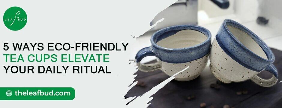 5 Ways Eco-Friendly Tea Cups Elevate Your Daily Ritual